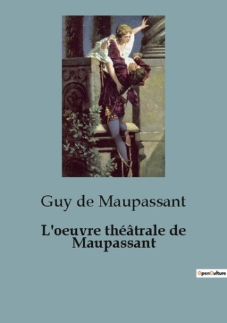 L'oeuvre théâtrale de Maupassant. Les passions humaines sur les planches du XIXe siècle.