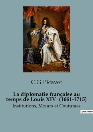 La diplomatie française au temps de Louis XIV (1661-1715). Institutions, Moeurs et Coutumes