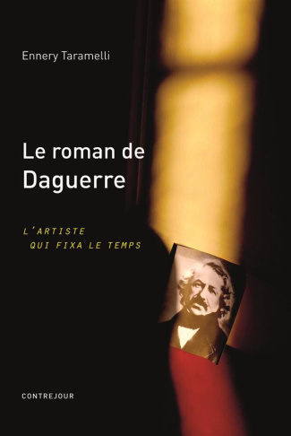 Le roman de Daguerre. L'artiste qui fixa le temps