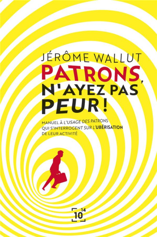 PATRONS, N'AYEZ PAS PEUR ! - MANUEL A L'USAGE DES PATRONS QUI S'INTERROGENT SUR L'UBERISATION DE LEU