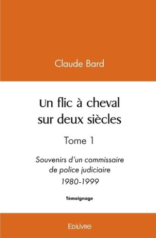 bard-claude-un-flic-a-cheval-sur-deux-siecles-tome-1-souvenirs-d-un-commissaire-de-police-judiciaire-1980-1999_0