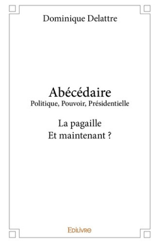 delattre-dominique-abecedaire-politique-pouvoir-presidentielle-la-pagaille-et-maintenant_0