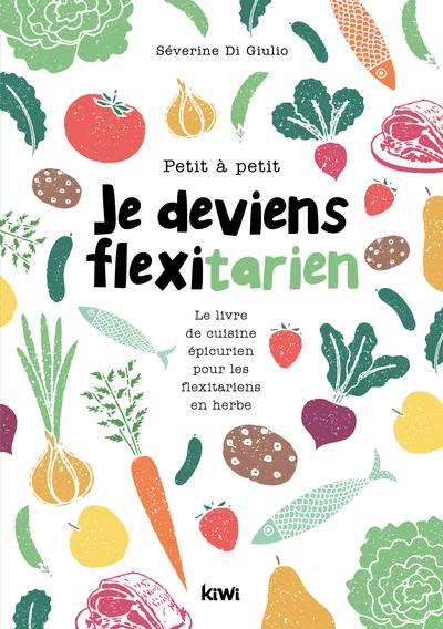 Petit à petit je deviens flexitarien. Le livre de cuisine épicurien pour les flexitariens en herbe