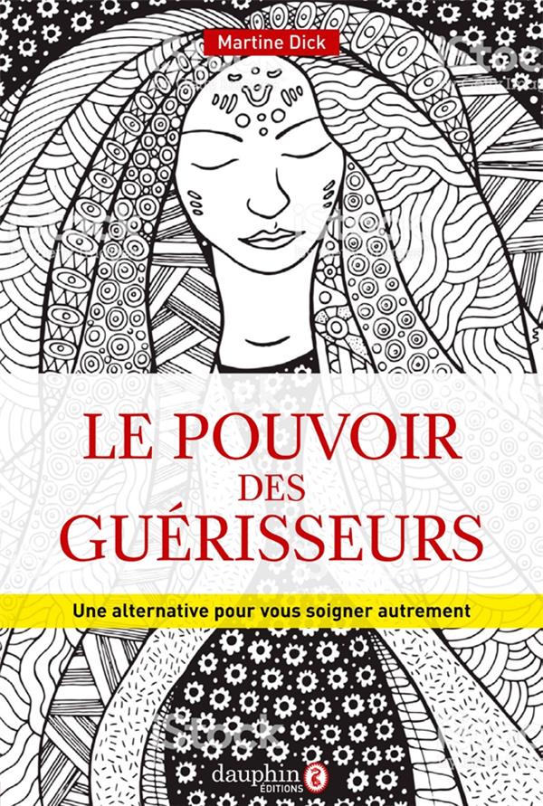 Le pouvoir des guérisseurs. Une alternative pour vous soigner autrement