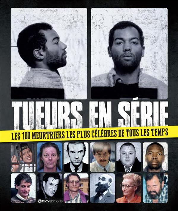 Tueurs en serie. Les 100 meurtriers les plus célèbres de tous les temps