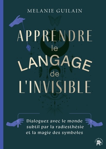 Apprendre le langage de l'invisible. Dialoguez avec le monde subtil par la radiesthésie et la magie