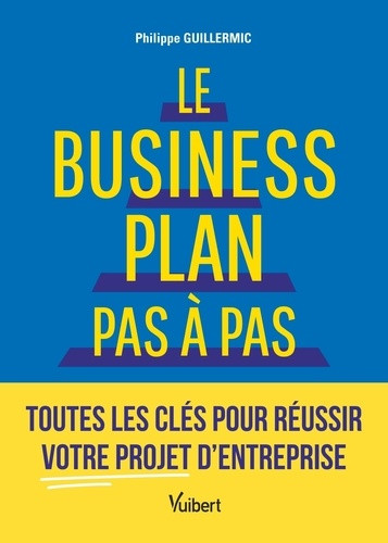 Le business plan pas à pas. Toutes les clés pour réussir votre projet d’entreprise