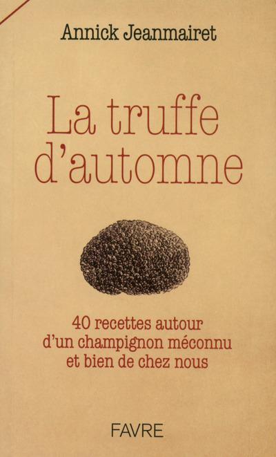 La truffe d'automne. 40 recettes autour d'un champignon méconnu et bien de chez nous