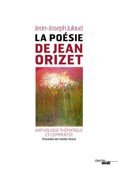 La poésie de Jean Orizet. Anthologie thématique et commentée, précédée de l?Atelier d?Orizet