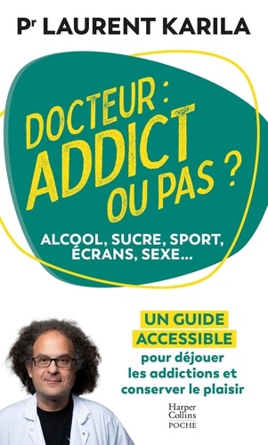 DOCTEUR : ADDICT OU PAS ? - ALCOOL, SUCRE, SPORT, ECRANS, SEXE... UN GUIDE ACCESSIBLE POUR DEJOUER L