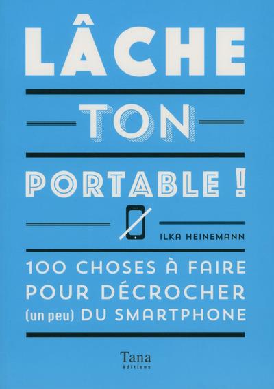 Lâche ton portable ! 100 choses à faire pour décrocher (un peu) du smartphone