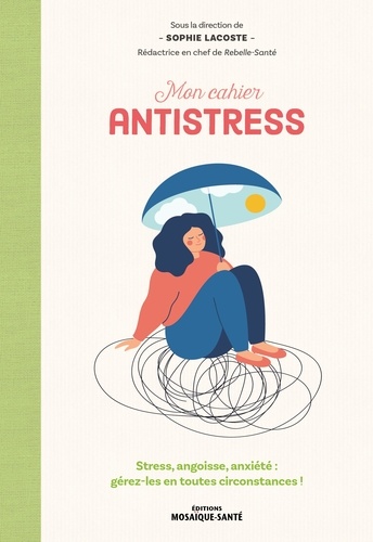 Mon cahier antistress. Stress, angoisse, anxiété : gérez-les en toutes circonstances
