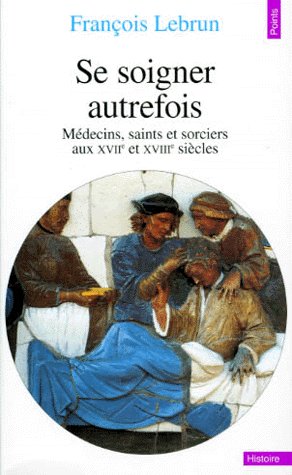 Se soigner autrefois. Médecins, saints et sorciers aux XVIIe et XVIIIe siècles