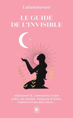 Le guide de l'invisible. Médiumnité, communication avec les guides, passage d'âme, purification des