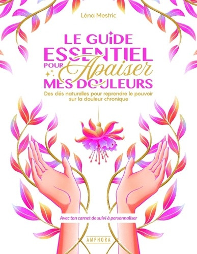 Le guide essentiel pour apaiser mes douleurs. Des clés naturelles pour reprendre le pouvoir sur la d