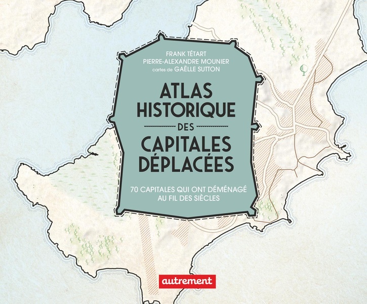 Atlas historique des capitales déplacées. 70 capitales qui ont déménagé au fil des siècles