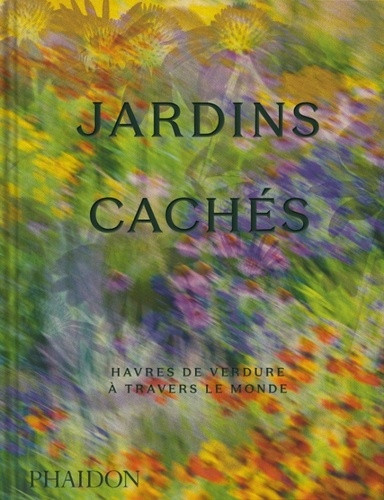 Jardins cachés. Havres de verdure à travers le monde