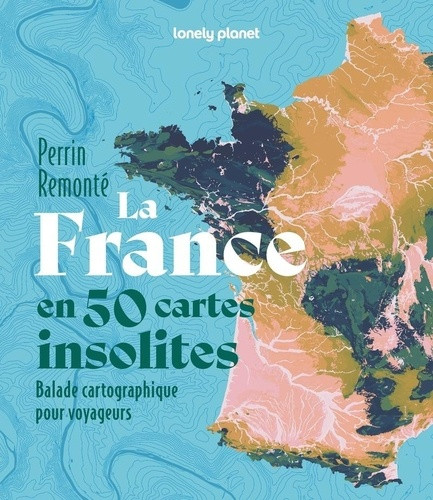 La France en 50 cartes insolites. Balade cartographique pour voyageurs