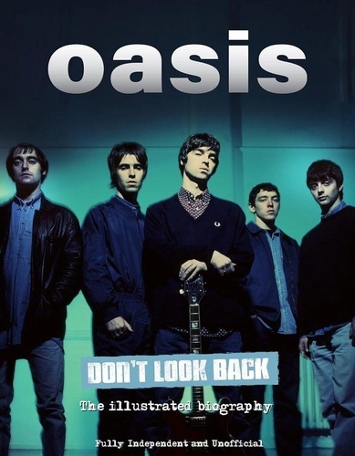 Oasis. Don't Look Back. La biographie illustrée 100% non autorisée et non officielle