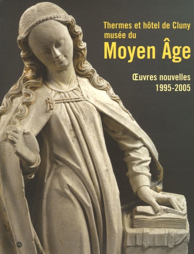 Thermes et hôtel de Cluny, musée national du Moyen Age. Oeuvres nouvelles, 1995-2005