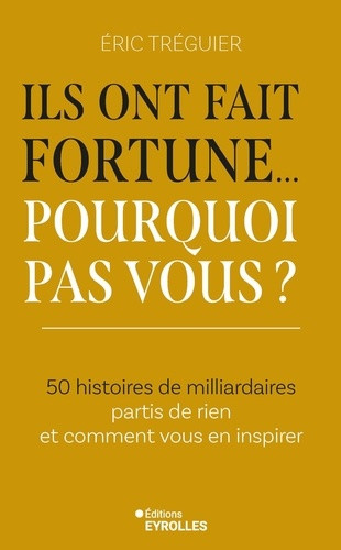 Ils ont fait fortune... Pourquoi pas vous ? 50 histoires de milliardaires partis de rien et comment