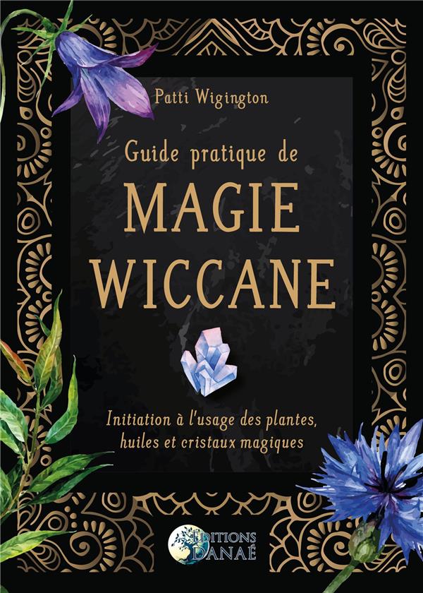 Guide pratique de magie wiccane. Initiation à l'usage des plantes, huiles et cristaux magiques
