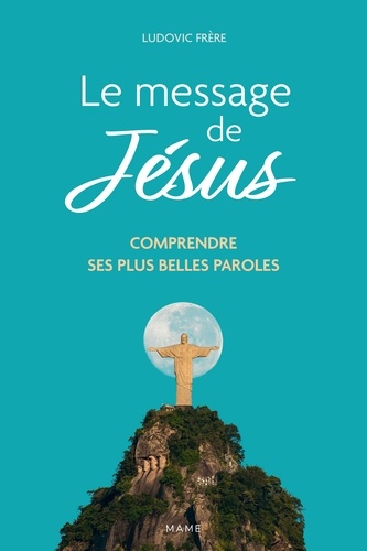 Le message de Jésus. Comprendre ses plus belles paroles