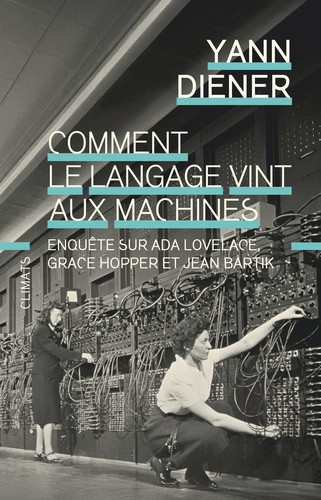 Comment le langage vint aux machines : enquête sur Ada Lovelace, Grace Hopper et Jean Bartik